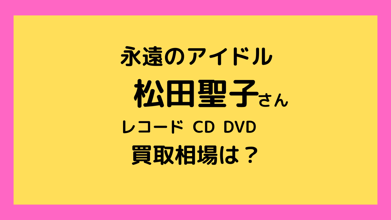 松田聖子さんのレコード、CD、DVD買取相場を調べました｜成田酒々井のレコード買取店レコちゃんカンパニー
